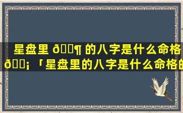 星盘里 🐶 的八字是什么命格 🐡 「星盘里的八字是什么命格的」
